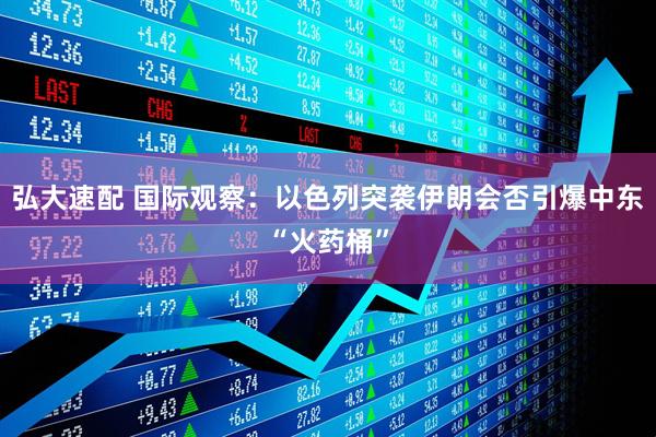 弘大速配 国际观察：以色列突袭伊朗会否引爆中东“火药桶”