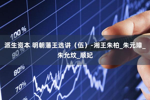 派生资本 明朝藩王选讲（伍）-湘王朱柏_朱元璋_朱允炆_顺妃