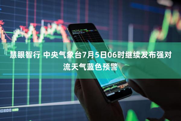 慧眼智行 中央气象台7月5日06时继续发布强对流天气蓝色预警