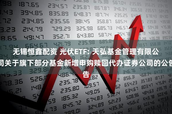 无锡恒鑫配资 光伏ETF: 天弘基金管理有限公司关于旗下部分基金新增申购赎回代办证券公司的公告