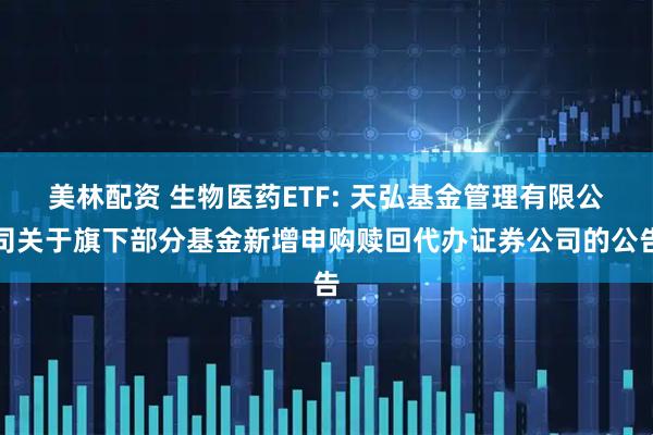 美林配资 生物医药ETF: 天弘基金管理有限公司关于旗下部分基金新增申购赎回代办证券公司的公告