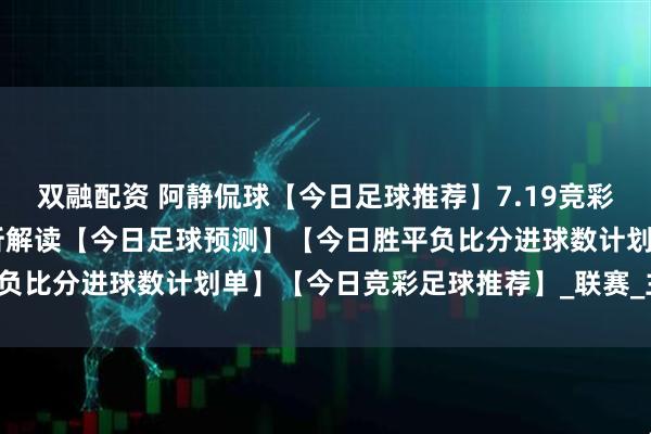 双融配资 阿静侃球【今日足球推荐】7.19竞彩足球推荐：22场比赛分析解读【今日足球预测】【今日胜平负比分进球数计划单】【今日竞彩足球推荐】_联赛_主场_客场