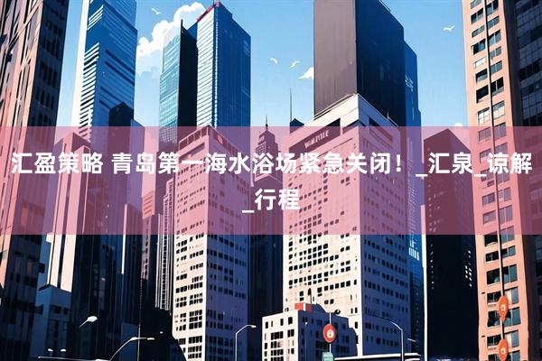 汇盈策略 青岛第一海水浴场紧急关闭！_汇泉_谅解_行程