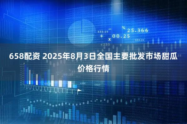 658配资 2025年8月3日全国主要批发市场甜瓜价格行情