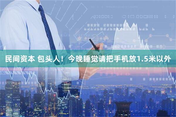 民间资本 包头人！今晚睡觉请把手机放1.5米以外