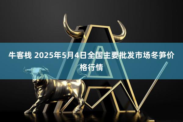 牛客栈 2025年5月4日全国主要批发市场冬笋价格行情