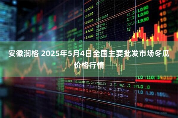安徽润格 2025年5月4日全国主要批发市场冬瓜价格行情