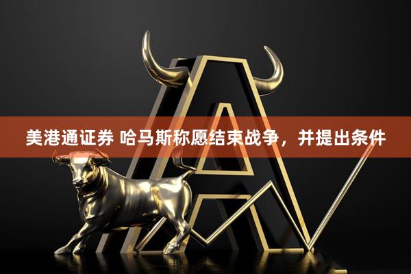 美港通证券 哈马斯称愿结束战争，并提出条件