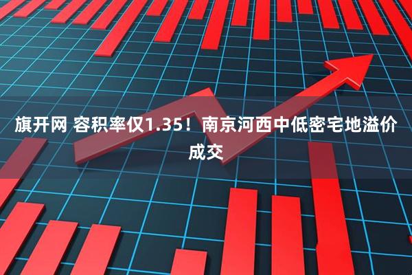 旗开网 容积率仅1.35！南京河西中低密宅地溢价成交