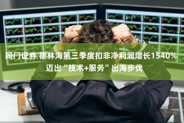 同门证券 德林海第三季度扣非净利润增长1540%   迈出“技术+服务”出海步伐