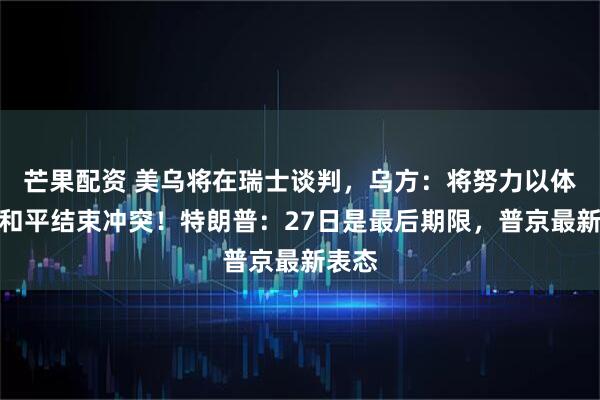 芒果配资 美乌将在瑞士谈判，乌方：将努力以体面的和平结束冲突！特朗普：27日是最后期限，普京最新表态