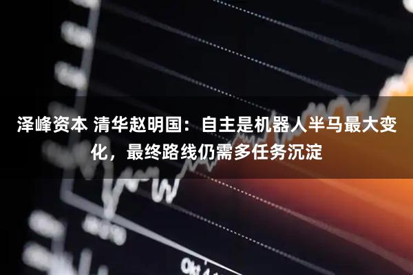 泽峰资本 清华赵明国：自主是机器人半马最大变化，最终路线仍需多任务沉淀