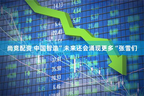 尚竞配资 中国智造”未来还会涌现更多“张雪们
