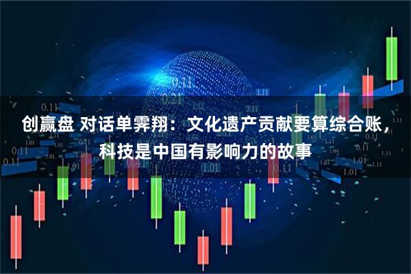 创赢盘 对话单霁翔：文化遗产贡献要算综合账，科技是中国有影响力的故事