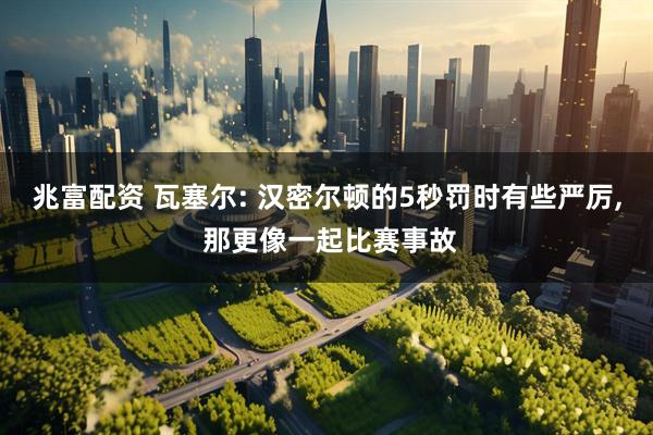 兆富配资 瓦塞尔: 汉密尔顿的5秒罚时有些严厉, 那更像一起比赛事故