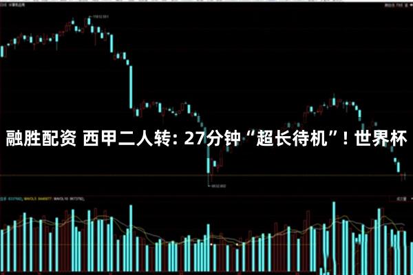 融胜配资 西甲二人转: 27分钟“超长待机”! 世界杯