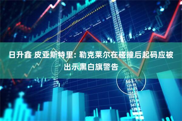 日升鑫 皮亚斯特里: 勒克莱尔在碰撞后起码应被出示黑白旗警告